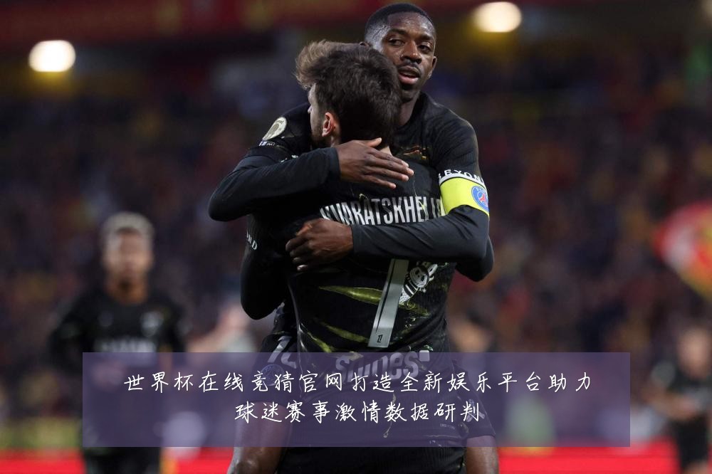 世界杯在线竞猜官网打造全新娱乐平台助力球迷赛事激情数据研判