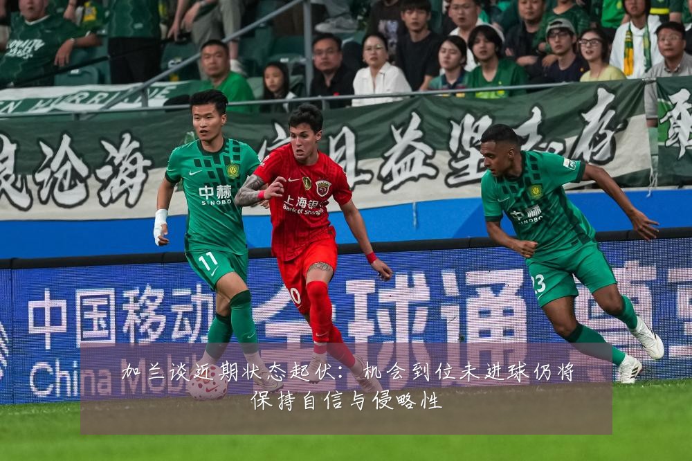 加兰谈近期状态起伏：机会到位未进球仍将保持自信与侵略性