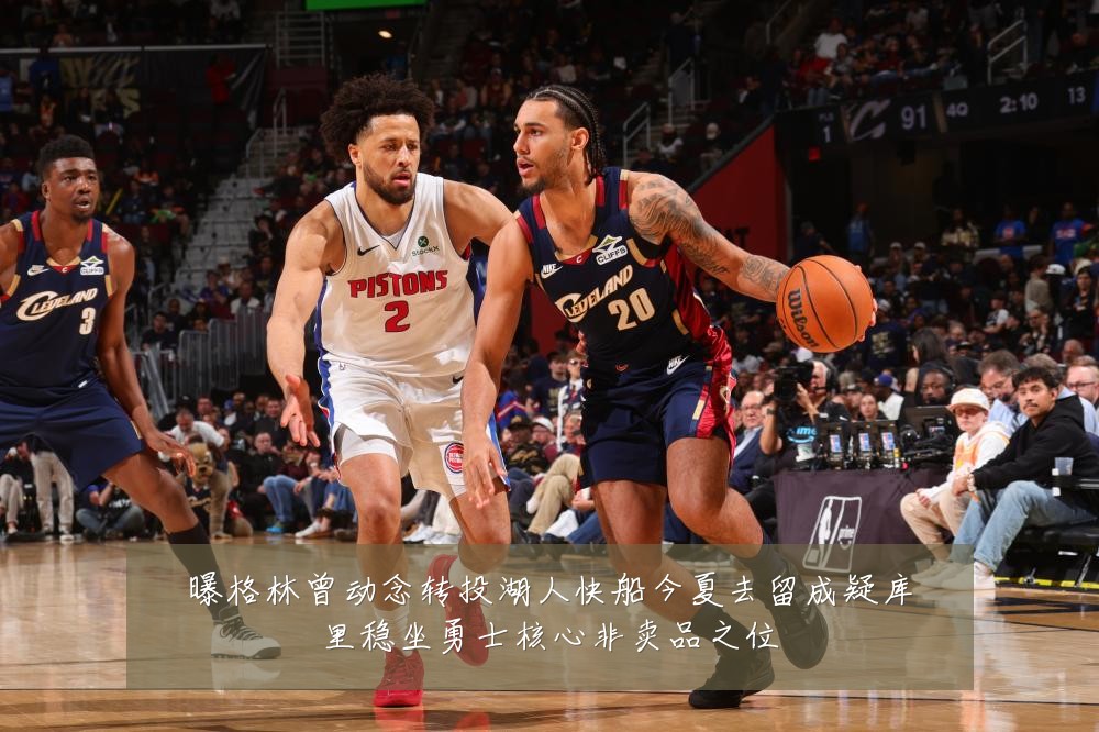曝格林曾动念转投湖人快船今夏去留成疑库里稳坐勇士核心非卖品之位